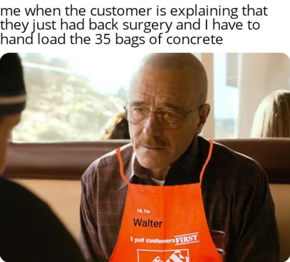 A person wearing an orange apron labeled &quot;Hi, I&#x27;m Walter&quot; looks unimpressed. Text above says, &quot;Me when the customer is explaining that they just had back surgery and I have to hand load the 35 bags of concrete.&quot;