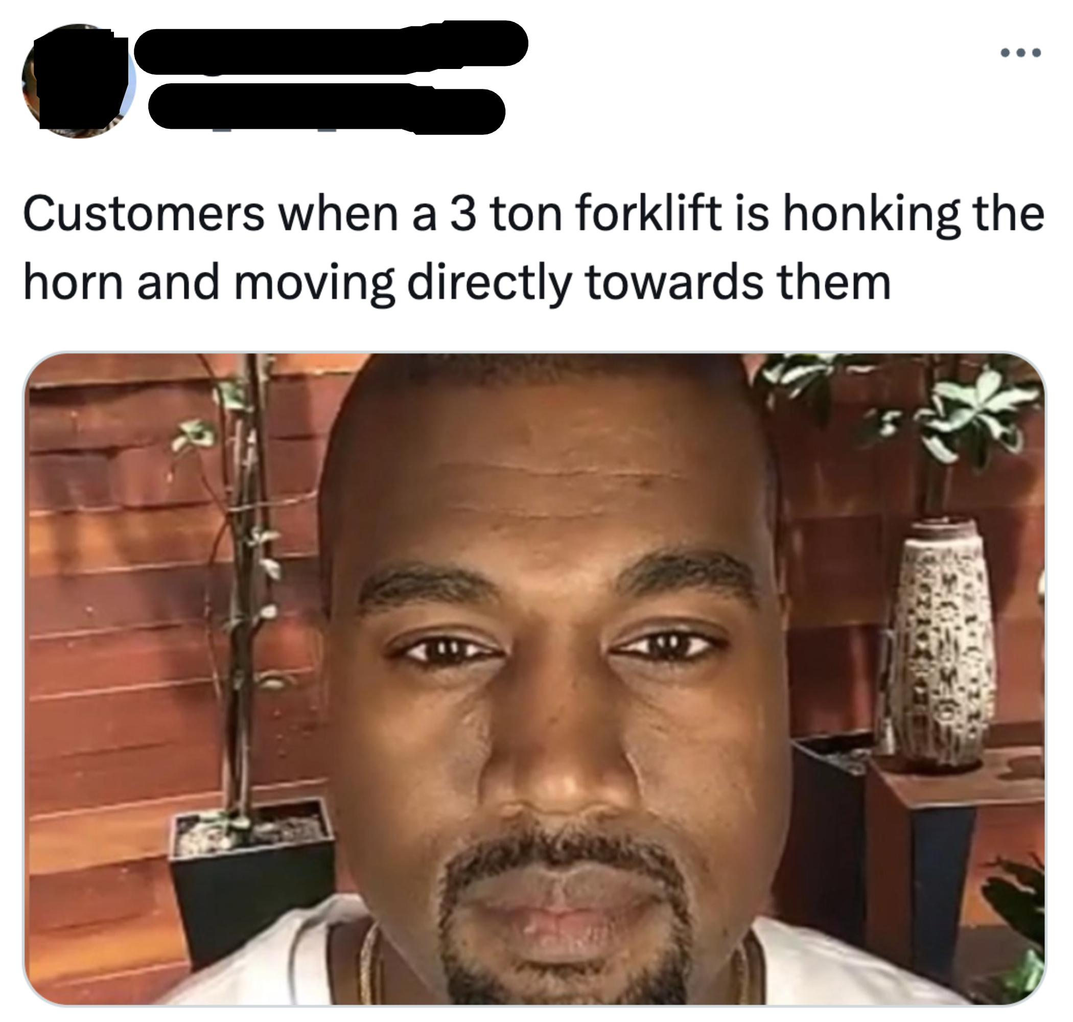 Close-up of Kanye West with a neutral expression. Tweet reads, &quot;Customers when a 3 ton forklift is honking the horn and moving directly towards them&quot;
