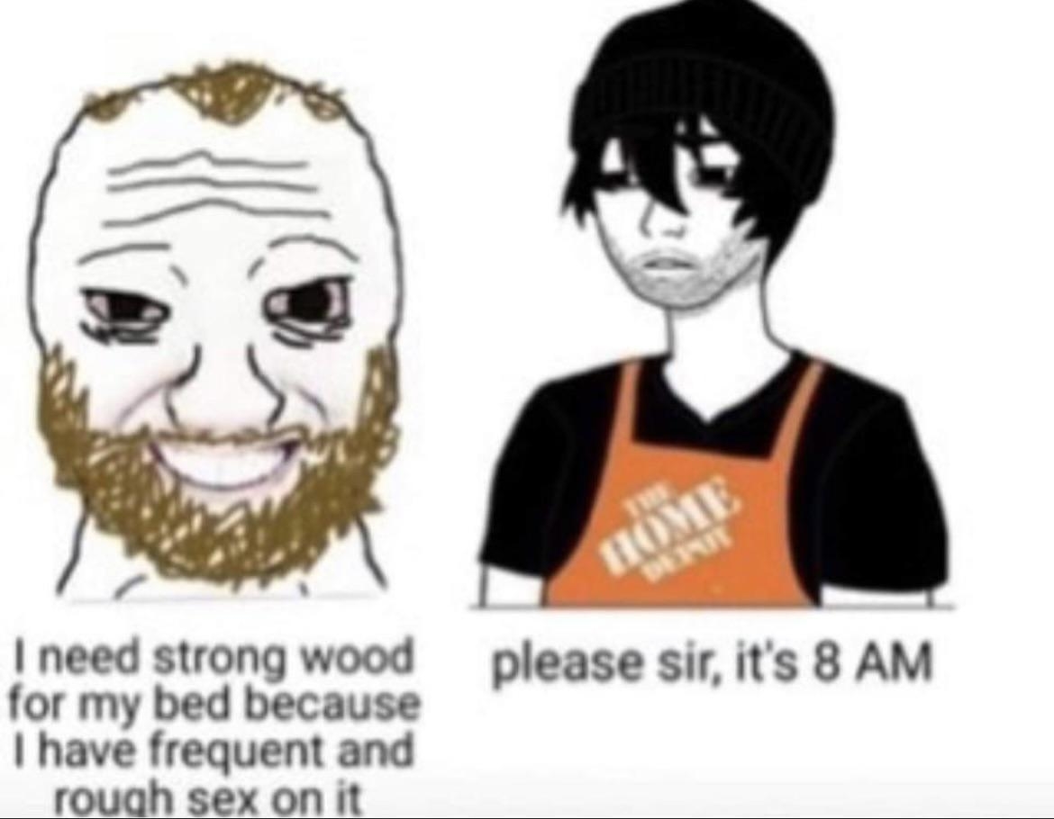 Meme featuring two drawn characters. One says, &quot;I need strong wood for my bed because I have frequent and rough sex on it.&quot; The other, wearing a Home Depot apron, replies, &quot;please sir, it&#x27;s 8 AM.&quot;