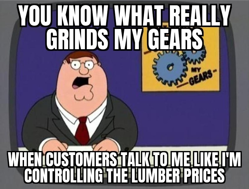 Peter Griffin at a news desk with a sign showing gears. The image text says, &quot;You know what really grinds my gears? When customers talk to me like I&#x27;m controlling the lumber prices.&quot;