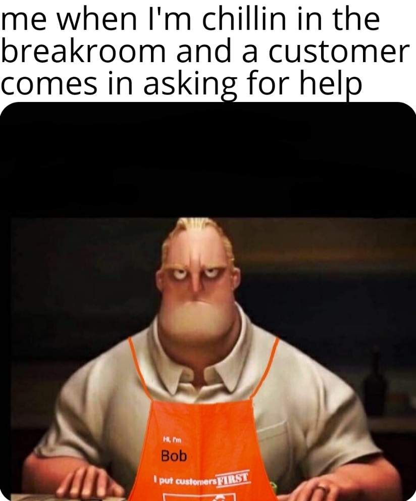 Image of Mr. Incredible wearing a Home Depot apron with the text “Hi, I&#x27;m Bob. I put customers FIRST.” Caption reads: “me when I&#x27;m chillin in the breakroom and a customer comes in asking for help.”