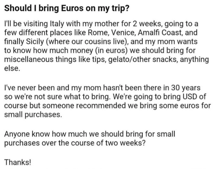 Summary of text: A person asks if they should bring Euros for a 2-week trip to Italy, mentioning various cities. They seek advice on how much to bring for small purchases