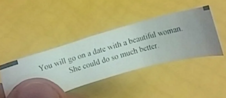 A fortune cookie slip reads: &quot;You will go on a date with a beautiful woman. She could do so much better.&quot;