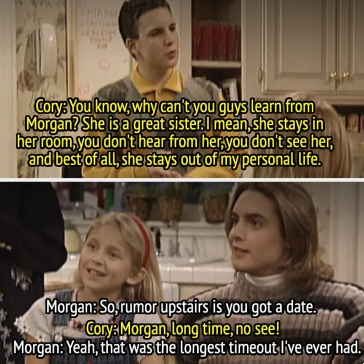 in a scene, Cory says Morgan is a great sister because she stays upstairs and out of his personal life, and Morgan says she just got out of the longest timeout she&#x27;s ever had