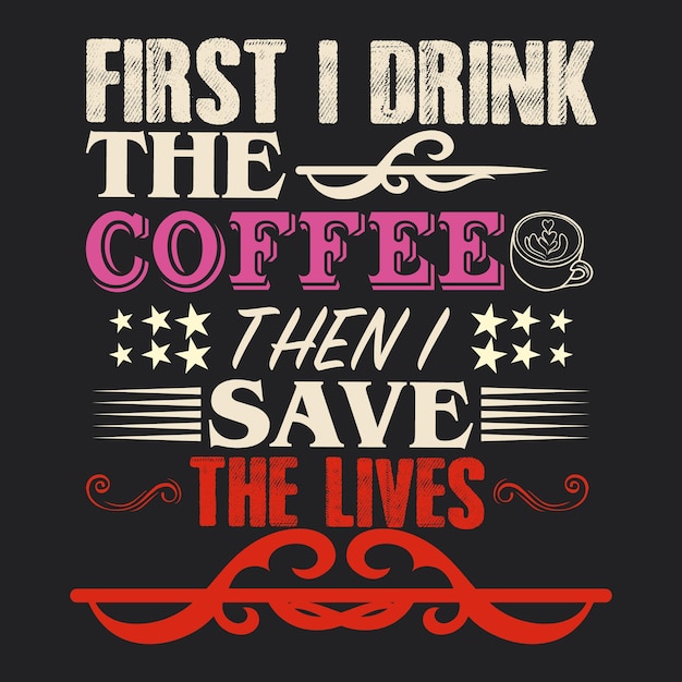 FIRST I DRINK THE COFFEE THEN I SAVE THE LIVES