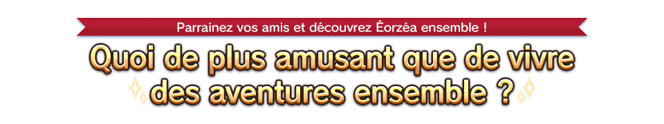 Parrainez vos amis et découvrez Éorzéa ensemble ! Quoi de plus amusant que de vivre des aventures ensemble ?