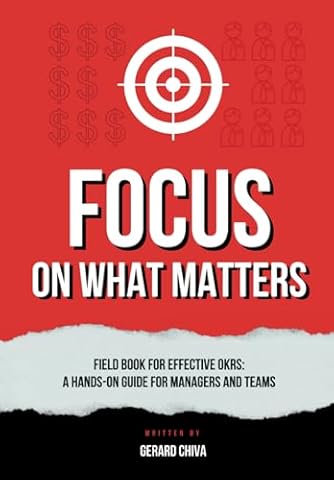 Focus on What Matters: Field Book for Effective OKRs, A Hands-on Objectives and Key Results Guide for Managers and Teams