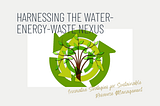 Harnessing the Water-Energy-Waste Nexus: Innovative Strategies for Sustainable Resource Management