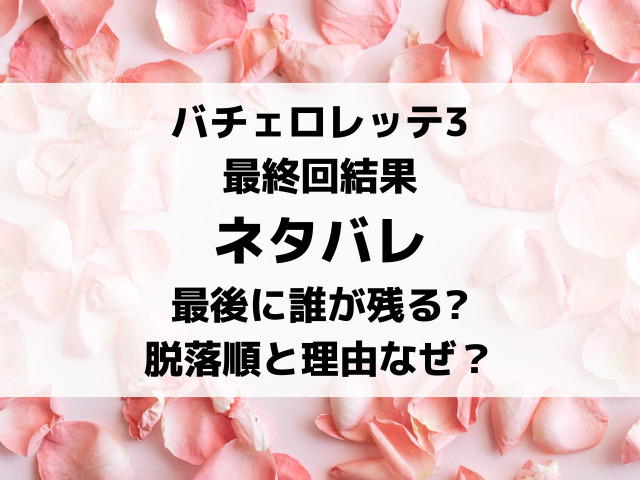 バチェロレッテ3最終回結果ネタバレ！最後に誰が残るかや脱落者の順番や理由を予想考察！