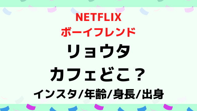 ボーイフレンドnetflixリョウタのカフェの場所どこ？身長年齢や出身wikiプロフィールも画像付きで紹介！