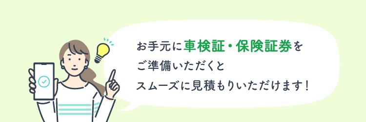 お手元に車検証・保険証券をご準備いただくと スムーズに見積もりいただけます！