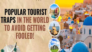 Popular tourist traps in the world to avoid getting fooled!