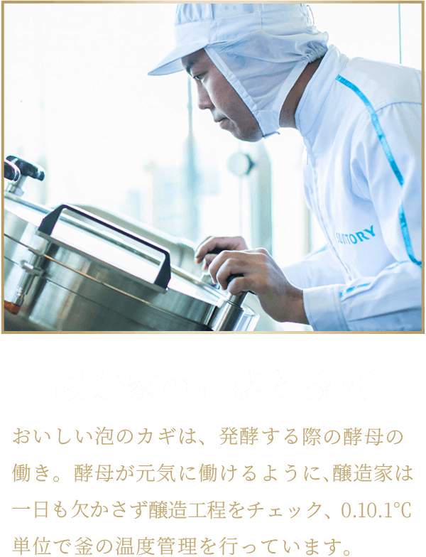 醸造家の五感と技術 おいしい泡のカギは、発酵する際の酵母の働き。酵母が元気に働けるように、醸造家は一日も欠かさず醸造工程をチェック、0.10.1℃単位で釜の温度管理を行っています。