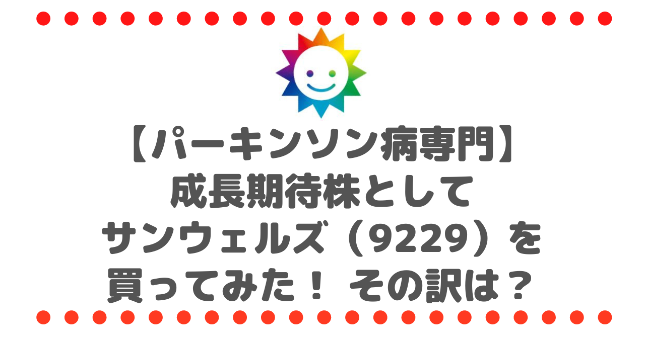 【パーキンソン病専門の老人ホーム】成長株としてサンウェルズ（9229）を買ってみた！ その訳は？