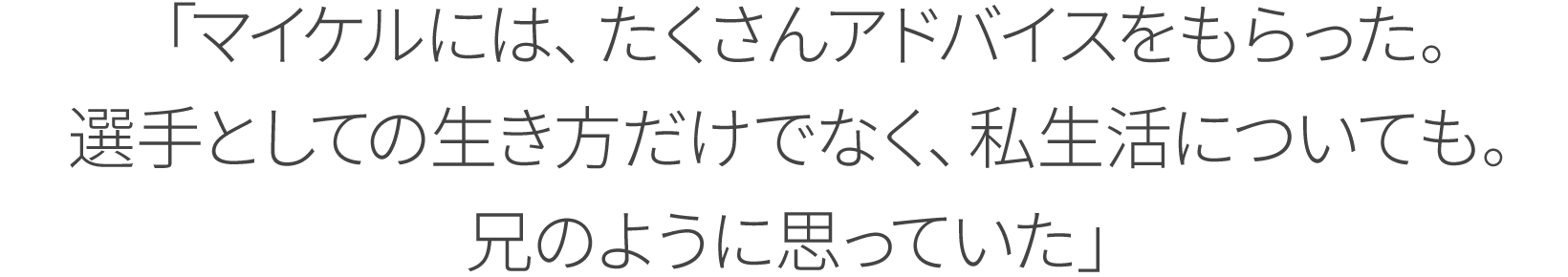 「マイケルには、たくさんアドバイスをもらった。選手としての生き方だけでなく、私生活についても。兄のように思っていた」