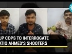 UP COPS TO INTERROGATE ATIQ AHMED'S SHOOTERS