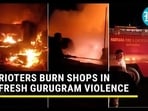 RIOTERS BURN SHOPS IN FRESH GURUGRAM VIOLENCE