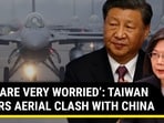 'WE ARE VERY WORRIED': TAIWAN FEARS AERIAL CLASH WITH CHINA