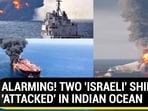 ALARMING! TWO 'ISRAELI' SHIPS 'ATTACKED' IN INDIAN OCEAN