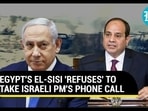 EGYPT'S EL-SISI 'REFUSES' TO TAKE ISRAELI PM'S PHONE CALL
