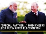 'SPECIAL PARTNER...': MODI CHEERS FOR PUTIN AFTER ELECTION WIN