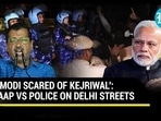 'MODI SCARED OF KEJRIWAL': AAP VS POLICE ON DELHI STREETS