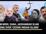 PM MODI, SHAH, JAISHANKAR SLAM CONG OVER 'CEDING INDIAN ISLAND'