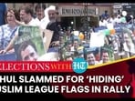 RAHUL SLAMMED FOR ‘HIDING’ MUSLIM LEAGUE FLAGS IN RALLY