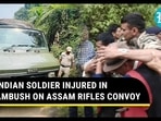 INDIAN SOLDIER INJURED IN AMBUSH ON ASSAM RIFLES CONVOY