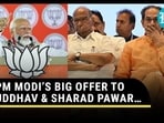PM MODI’S BIG OFFER TO UDDHAV & SHARAD PAWAR…