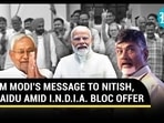 PM MODI'S MESSAGE TO NITISH, NAIDU AMID I.N.D.I.A. BLOC OFFER