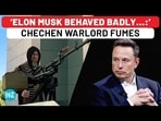 'ELON MUSK BEHAVED BADLY...:' CHECHEN WARLORD FUMES