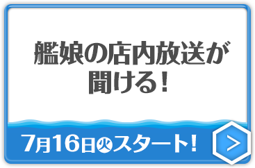 艦娘の店内放送が聞ける！ 7月16日(火)スタート！