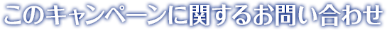 このキャンペーンに関するお問い合わせ